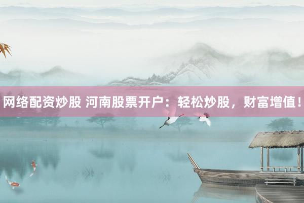 网络配资炒股 河南股票开户：轻松炒股，财富增值！