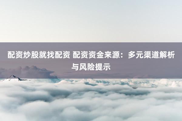 配资炒股就找配资 配资资金来源：多元渠道解析与风险提示