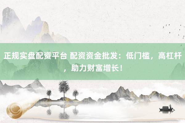 正规实盘配资平台 配资资金批发：低门槛，高杠杆，助力财富增长！