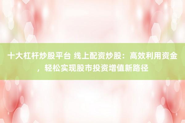 十大杠杆炒股平台 线上配资炒股：高效利用资金，轻松实现股市投资增值新路径