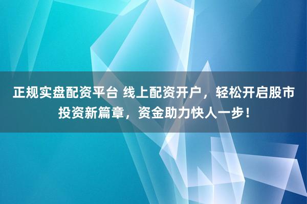 正规实盘配资平台 线上配资开户，轻松开启股市投资新篇章，资金助力快人一步！