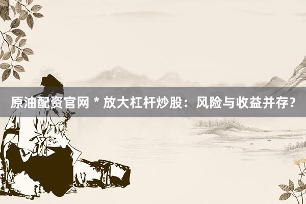 原油配资官网 * 放大杠杆炒股：风险与收益并存？