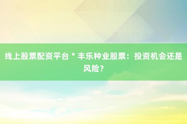 线上股票配资平台 * 丰乐种业股票：投资机会还是风险？