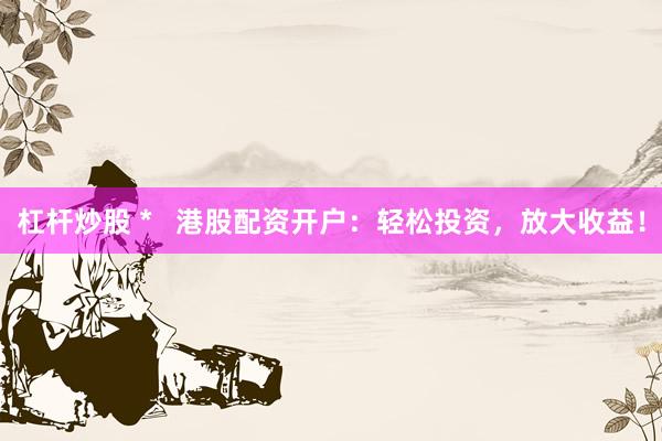 杠杆炒股 *   港股配资开户：轻松投资，放大收益！