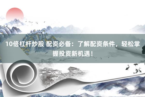 10倍杠杆炒股 配资必备：了解配资条件，轻松掌握投资新机遇！