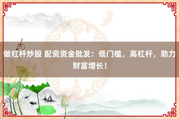 做杠杆炒股 配资资金批发：低门槛，高杠杆，助力财富增长！