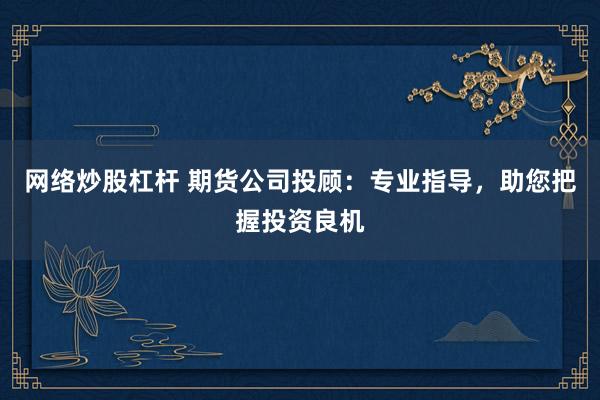 网络炒股杠杆 期货公司投顾：专业指导，助您把握投资良机