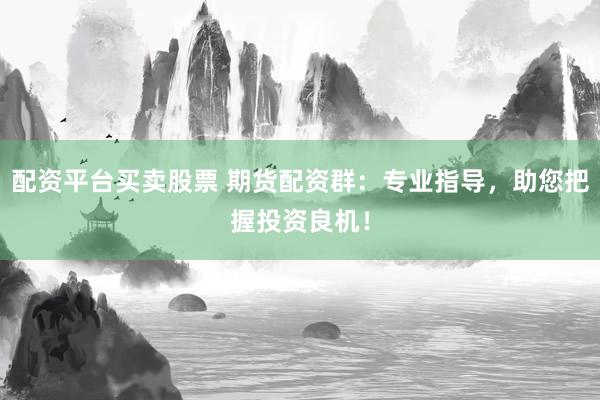配资平台买卖股票 期货配资群：专业指导，助您把握投资良机！