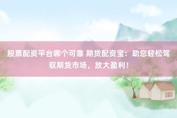 股票配资平台哪个可靠 期货配资宝：助您轻松驾驭期货市场，放大盈利！