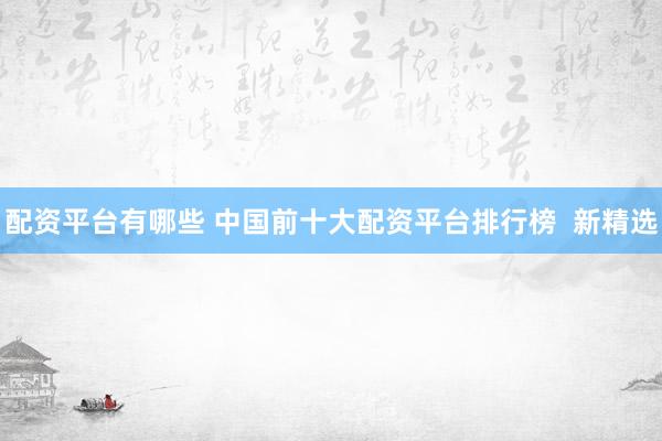 配资平台有哪些 中国前十大配资平台排行榜  新精选