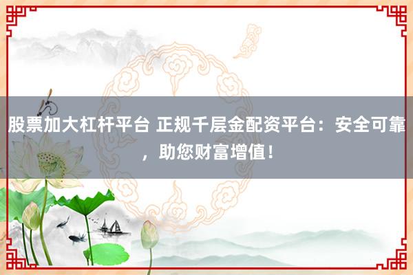 股票加大杠杆平台 正规千层金配资平台：安全可靠，助您财富增值！