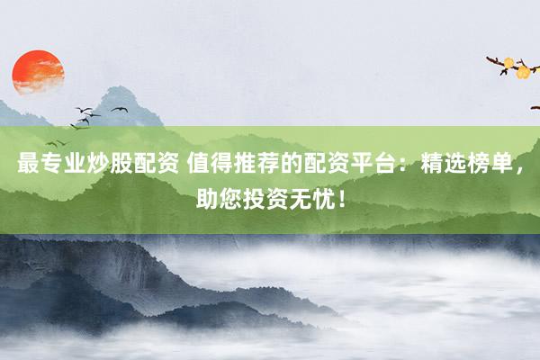 最专业炒股配资 值得推荐的配资平台：精选榜单，助您投资无忧！