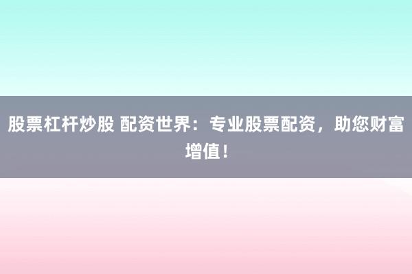 股票杠杆炒股 配资世界：专业股票配资，助您财富增值！