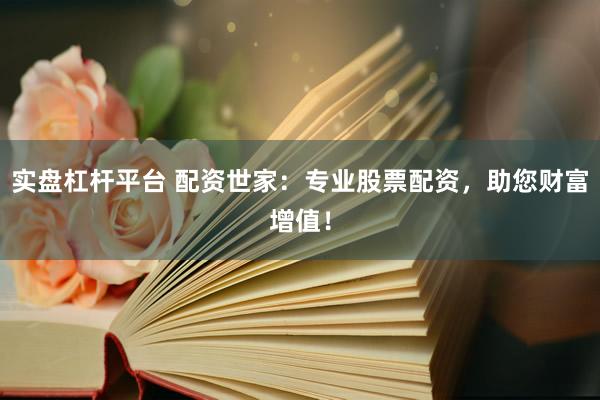实盘杠杆平台 配资世家：专业股票配资，助您财富增值！