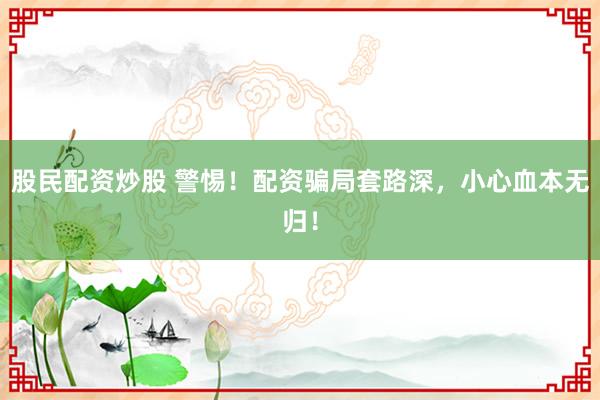 股民配资炒股 警惕！配资骗局套路深，小心血本无归！