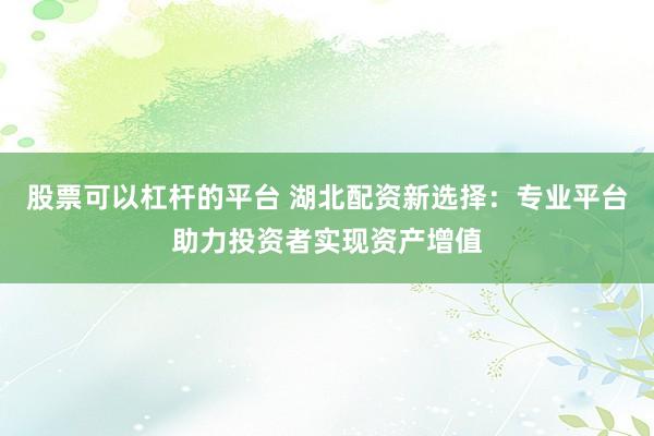 股票可以杠杆的平台 湖北配资新选择：专业平台助力投资者实现资产增值