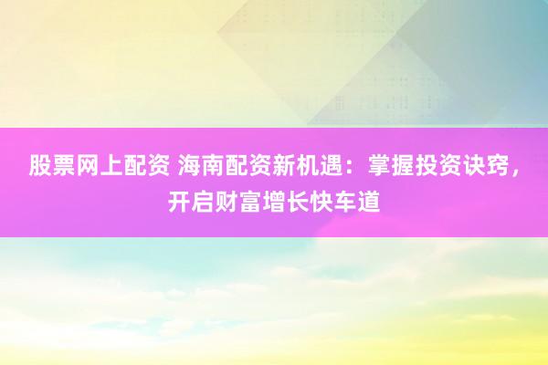 股票网上配资 海南配资新机遇：掌握投资诀窍，开启财富增长快车道