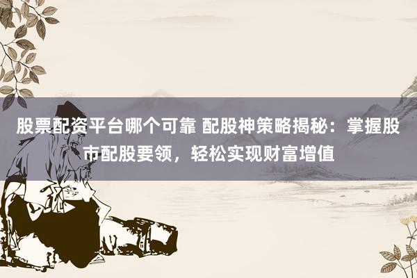 股票配资平台哪个可靠 配股神策略揭秘：掌握股市配股要领，轻松实现财富增值