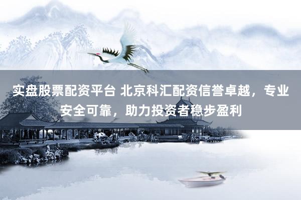 实盘股票配资平台 北京科汇配资信誉卓越，专业安全可靠，助力投资者稳步盈利