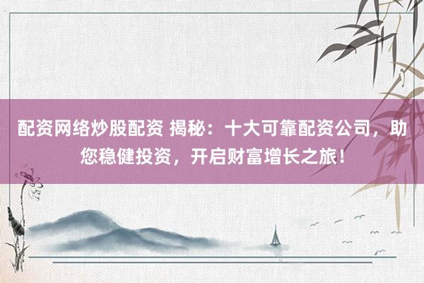 配资网络炒股配资 揭秘：十大可靠配资公司，助您稳健投资，开启财富增长之旅！