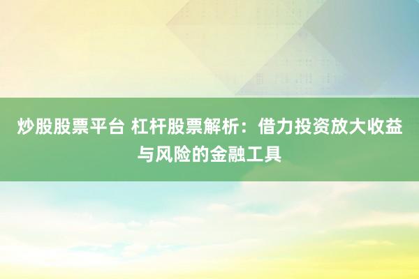 炒股股票平台 杠杆股票解析：借力投资放大收益与风险的金融工具