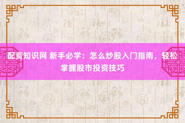 配资知识网 新手必学：怎么炒股入门指南，轻松掌握股市投资技巧