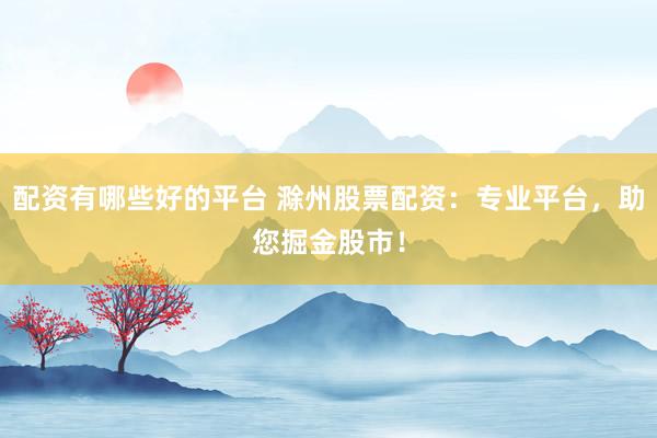 配资有哪些好的平台 滁州股票配资：专业平台，助您掘金股市！