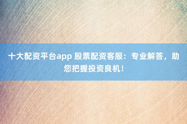 十大配资平台app 股票配资客服：专业解答，助您把握投资良机！