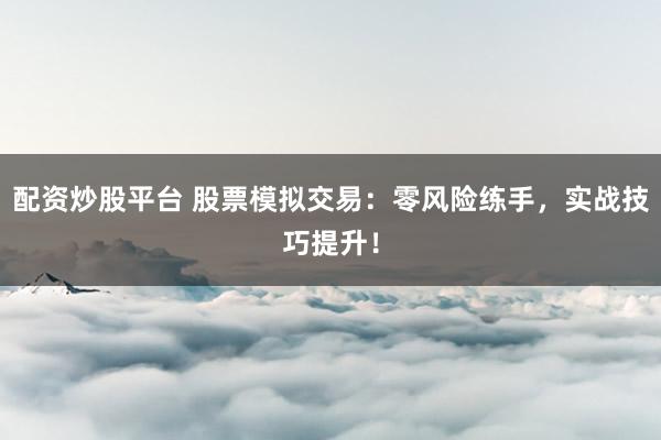配资炒股平台 股票模拟交易：零风险练手，实战技巧提升！