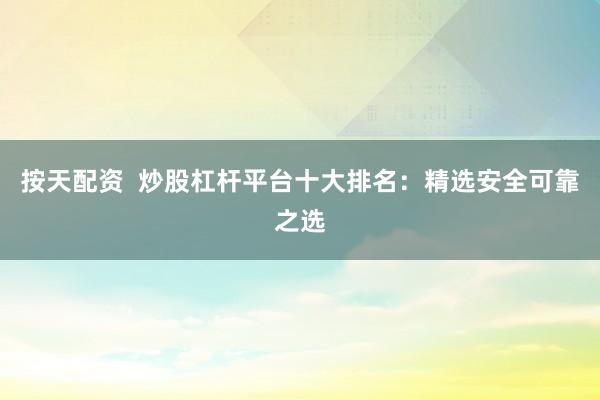 按天配资  炒股杠杆平台十大排名：精选安全可靠之选