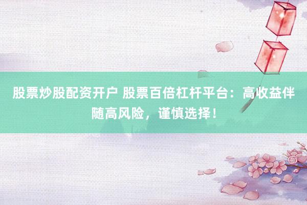 股票炒股配资开户 股票百倍杠杆平台：高收益伴随高风险，谨慎选择！