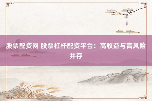 股票配资网 股票杠杆配资平台：高收益与高风险并存