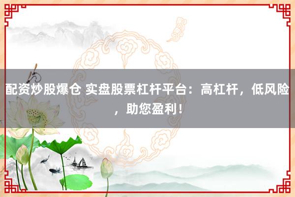 配资炒股爆仓 实盘股票杠杆平台：高杠杆，低风险，助您盈利！