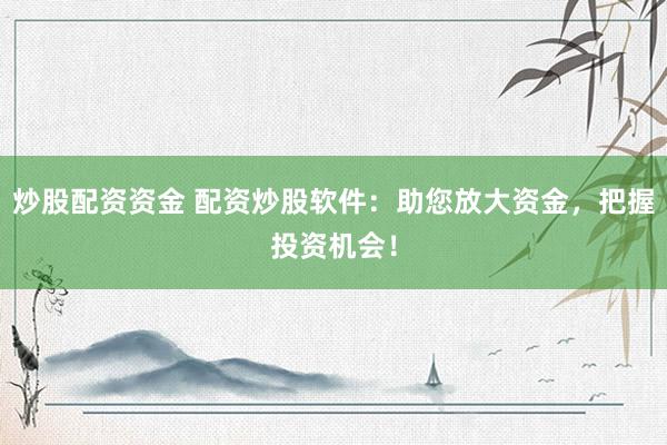 炒股配资资金 配资炒股软件：助您放大资金，把握投资机会！