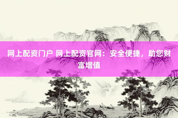 网上配资门户 网上配资官网：安全便捷，助您财富增值