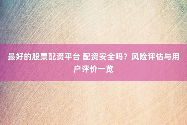 最好的股票配资平台 配资安全吗？风险评估与用户评价一览