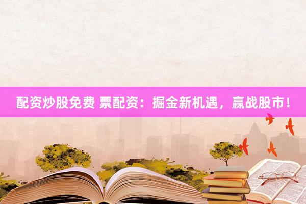 配资炒股免费 票配资：掘金新机遇，赢战股市！