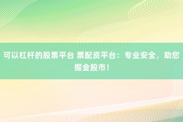可以杠杆的股票平台 票配资平台：专业安全，助您掘金股市！