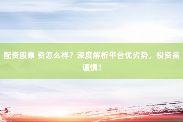 配资股票 资怎么样？深度解析平台优劣势，投资需谨慎！