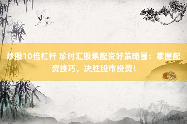 炒股10倍杠杆 珍时汇股票配资好策略圈：掌握配资技巧，决胜股市投资！