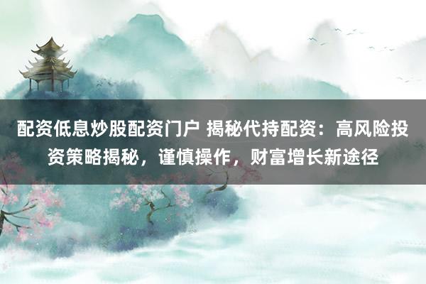 配资低息炒股配资门户 揭秘代持配资：高风险投资策略揭秘，谨慎操作，财富增长新途径