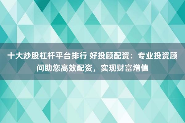 十大炒股杠杆平台排行 好投顾配资：专业投资顾问助您高效配资，实现财富增值