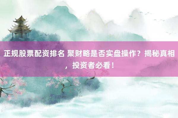 正规股票配资排名 聚财略是否实盘操作？揭秘真相，投资者必看！