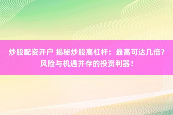 炒股配资开户 揭秘炒股高杠杆：最高可达几倍？风险与机遇并存的投资利器！