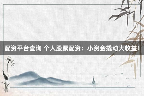 配资平台查询 个人股票配资：小资金撬动大收益！