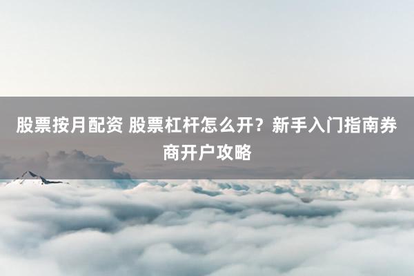 股票按月配资 股票杠杆怎么开？新手入门指南券商开户攻略