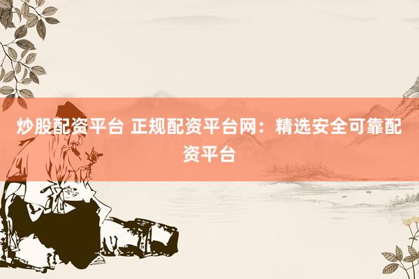 炒股配资平台 正规配资平台网：精选安全可靠配资平台