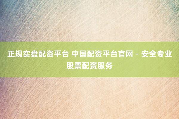 正规实盘配资平台 中国配资平台官网 - 安全专业股票配资服务