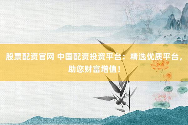股票配资官网 中国配资投资平台：精选优质平台，助您财富增值！
