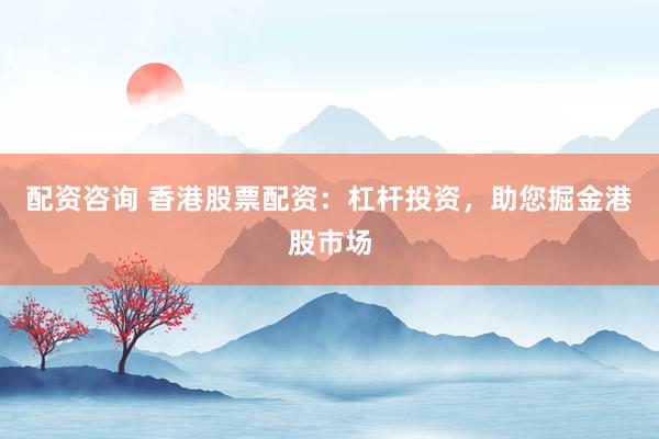 配资咨询 香港股票配资：杠杆投资，助您掘金港股市场